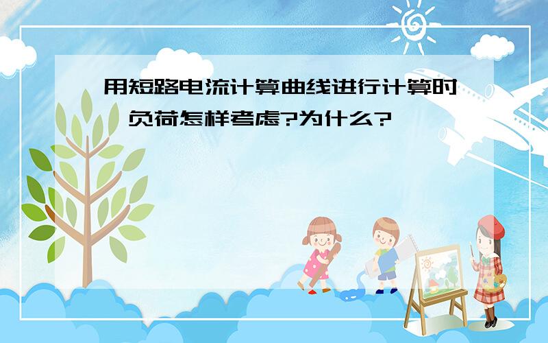 用短路电流计算曲线进行计算时,负荷怎样考虑?为什么?