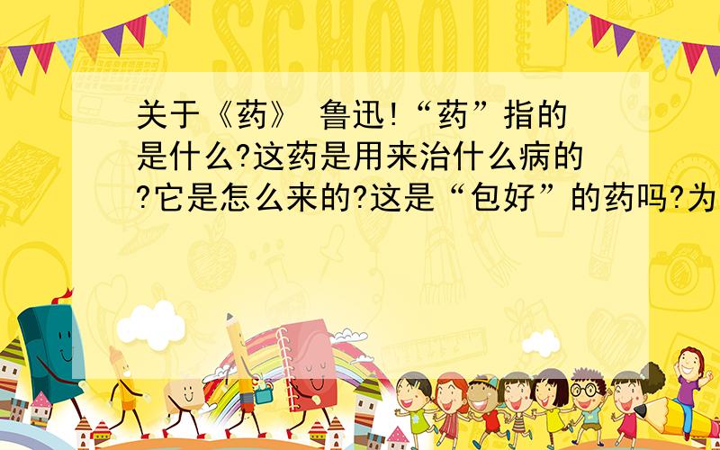 关于《药》 鲁迅!“药”指的是什么?这药是用来治什么病的?它是怎么来的?这是“包好”的药吗?为什么?小说是怎样围绕“药”