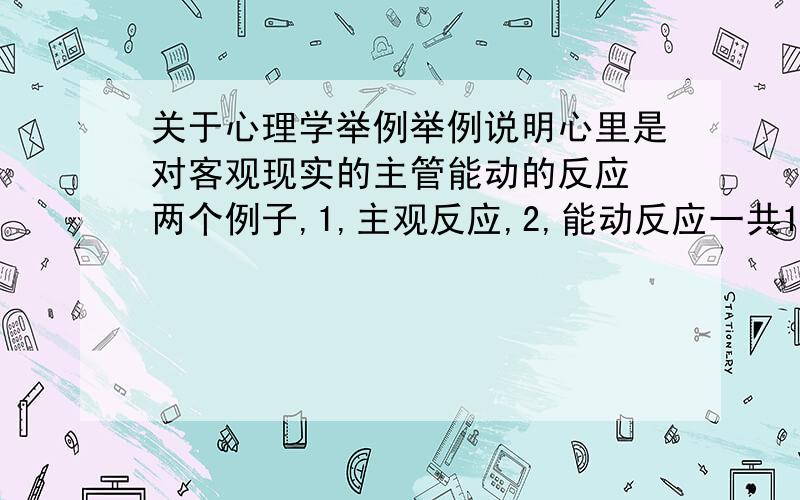 关于心理学举例举例说明心里是对客观现实的主管能动的反应 两个例子,1,主观反应,2,能动反应一共1000字