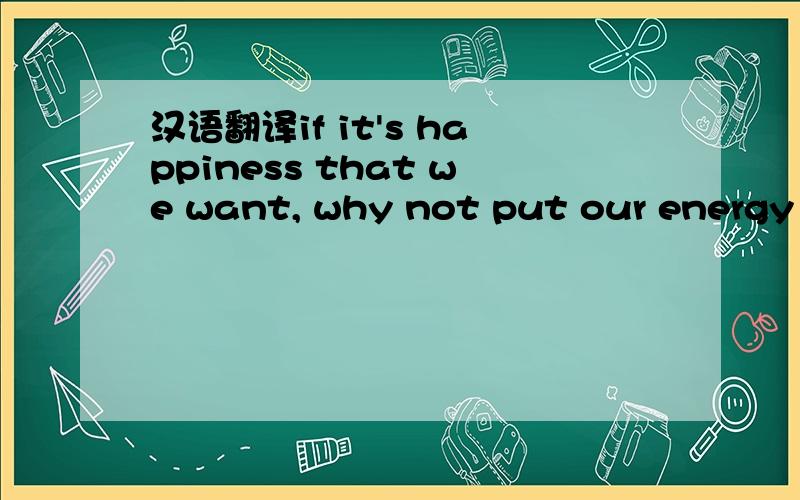 汉语翻译if it's happiness that we want, why not put our energy o