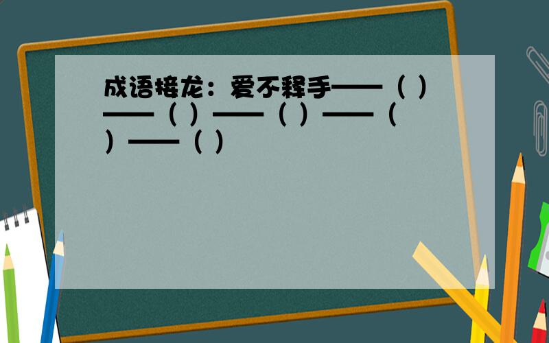 成语接龙：爱不释手——（ ）——（ ）——（ ）——（ ）——（ ）