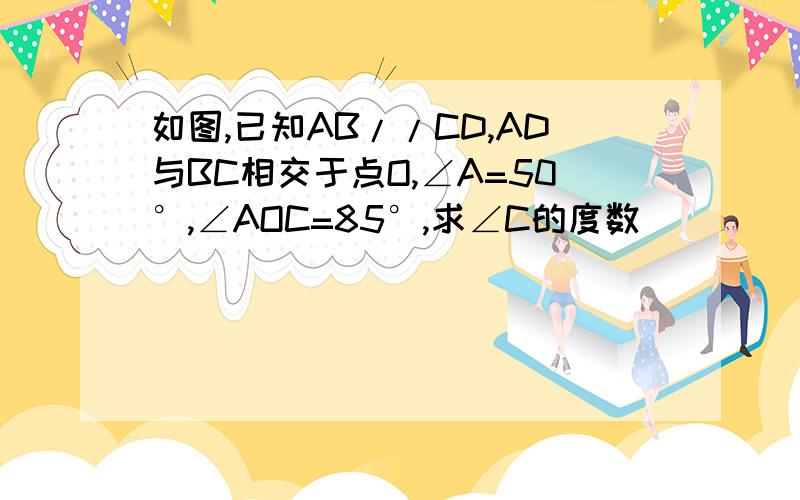 如图,已知AB//CD,AD与BC相交于点O,∠A=50°,∠AOC=85°,求∠C的度数