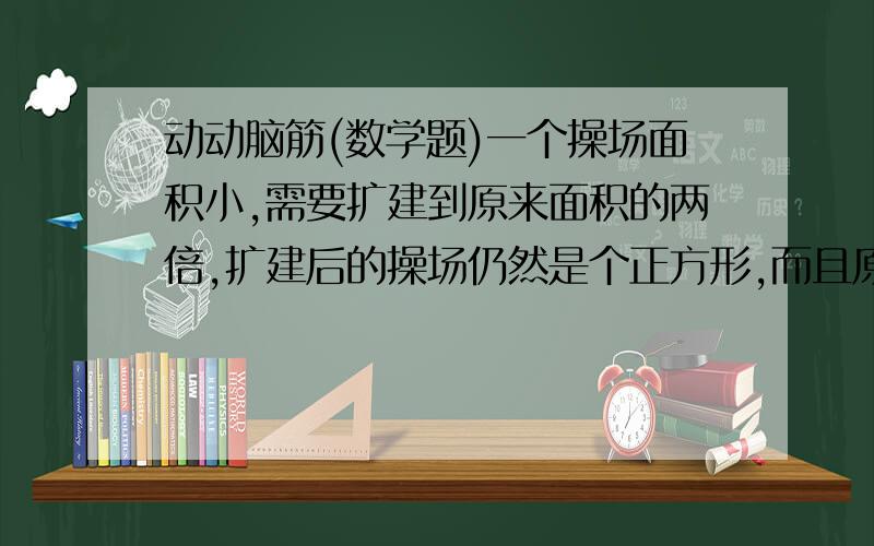 动动脑筋(数学题)一个操场面积小,需要扩建到原来面积的两倍,扩建后的操场仍然是个正方形,而且原来正方形操场4个角上的4棵