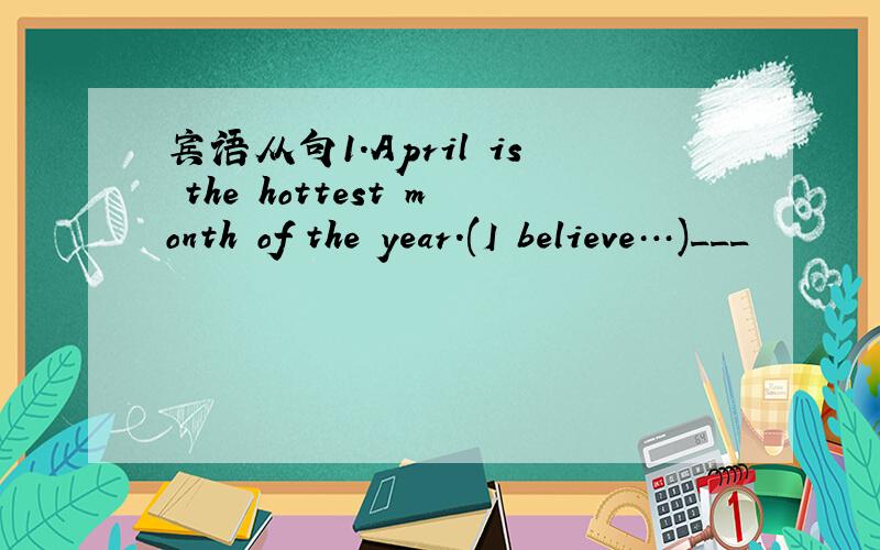 宾语从句1.April is the hottest month of the year.(I believe…)___