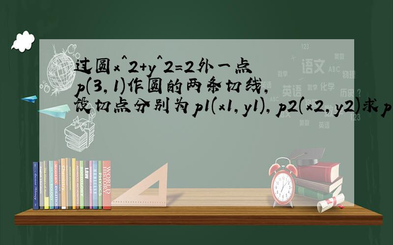 过圆x^2+y^2=2外一点p(3,1)作圆的两条切线,设切点分别为p1(x1,y1),p2(x2,y2)求p1,p2所