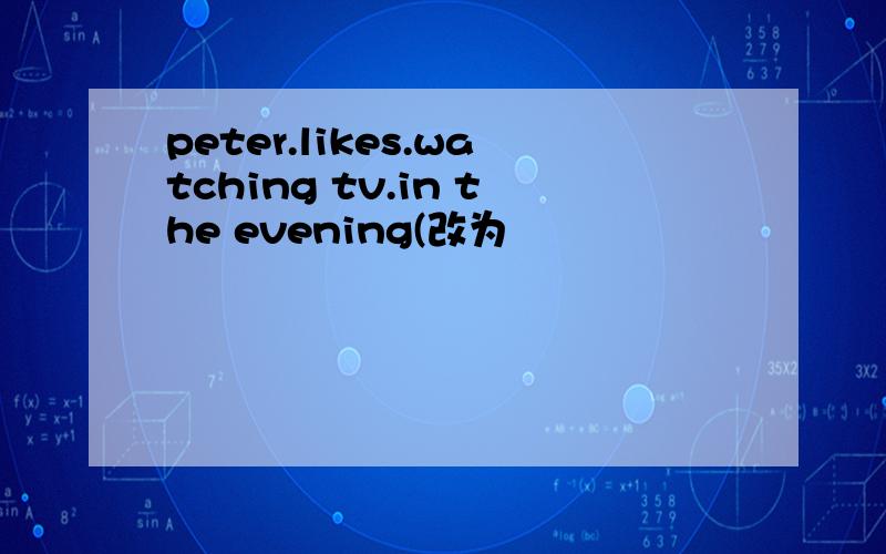 peter.likes.watching tv.in the evening(改为