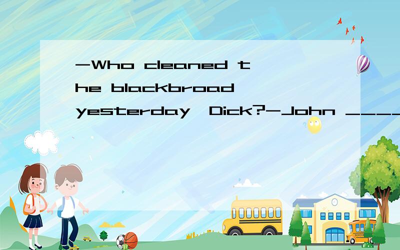 -Who cleaned the blackbroad yesterday,Dick?-John _____ A.cle