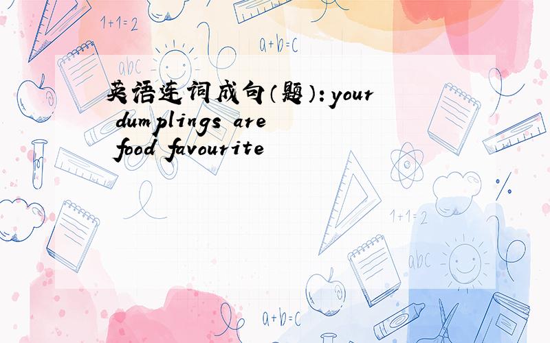 英语连词成句（题）：your dumplings are food favourite