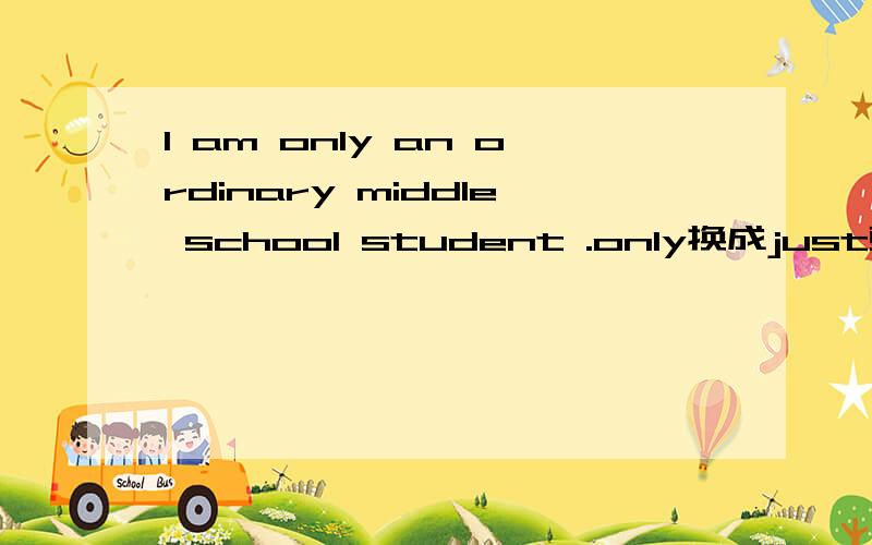 I am only an ordinary middle school student .only换成just更好?