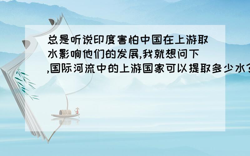 总是听说印度害怕中国在上游取水影响他们的发展,我就想问下,国际河流中的上游国家可以提取多少水?