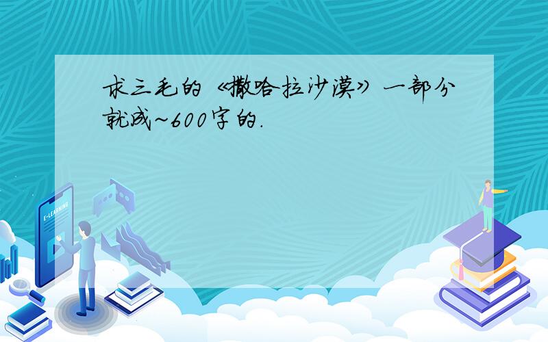 求三毛的《撒哈拉沙漠》一部分就成~600字的.