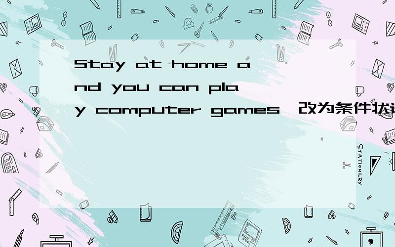 Stay at home and you can play computer games【改为条件状语从句