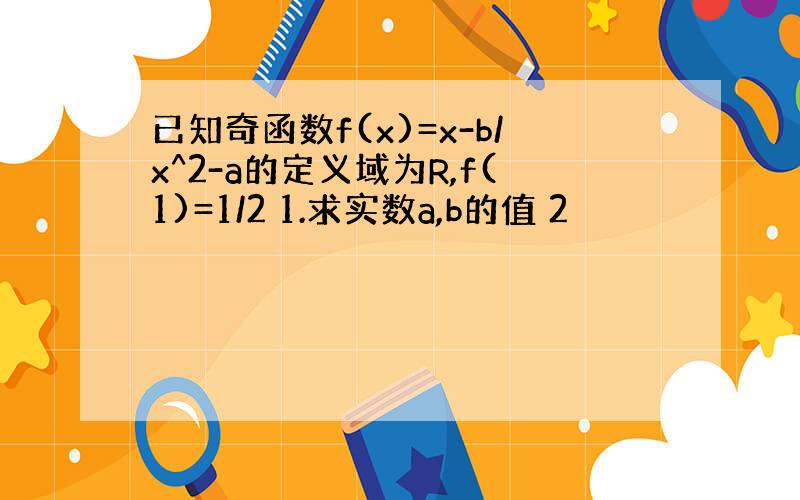 已知奇函数f(x)=x-b/x^2-a的定义域为R,f(1)=1/2 1.求实数a,b的值 2