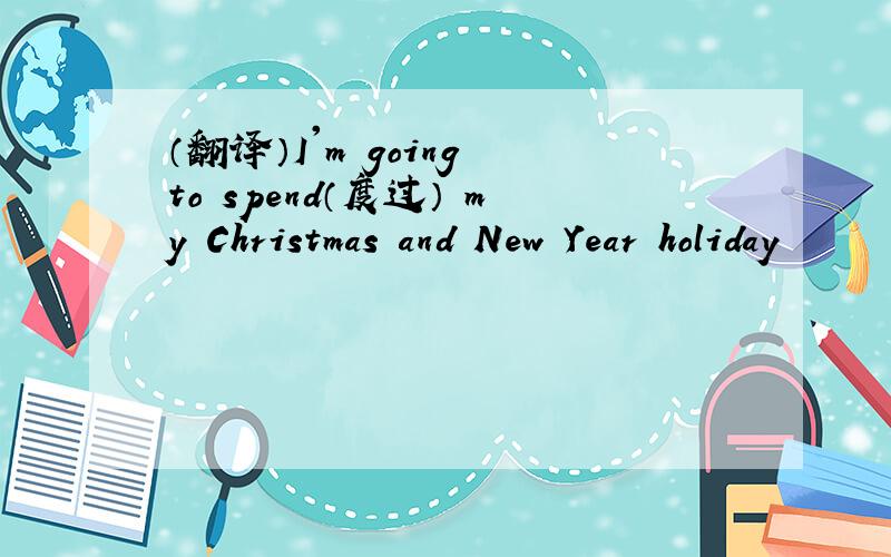 （翻译）I'm going to spend（度过） my Christmas and New Year holiday