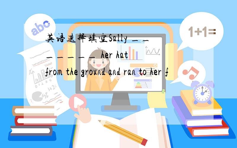 英语选择填空Sally _______ her hat from the ground and ran to her f