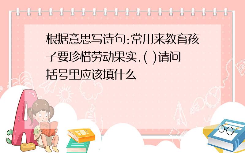 根据意思写诗句:常用来教育孩子要珍惜劳动果实.( )请问括号里应该填什么