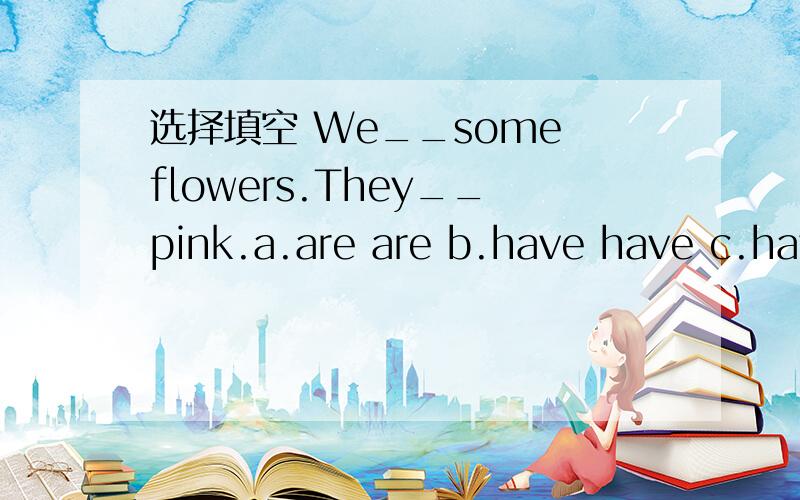 选择填空 We__some flowers.They__pink.a.are are b.have have c.hav