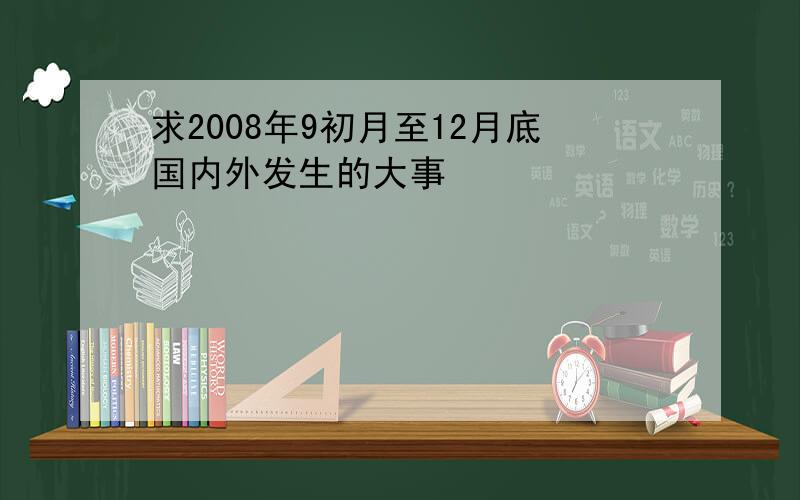 求2008年9初月至12月底国内外发生的大事