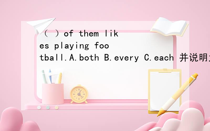 （ ）of them likes playing football.A.both B.every C.each 并说明为