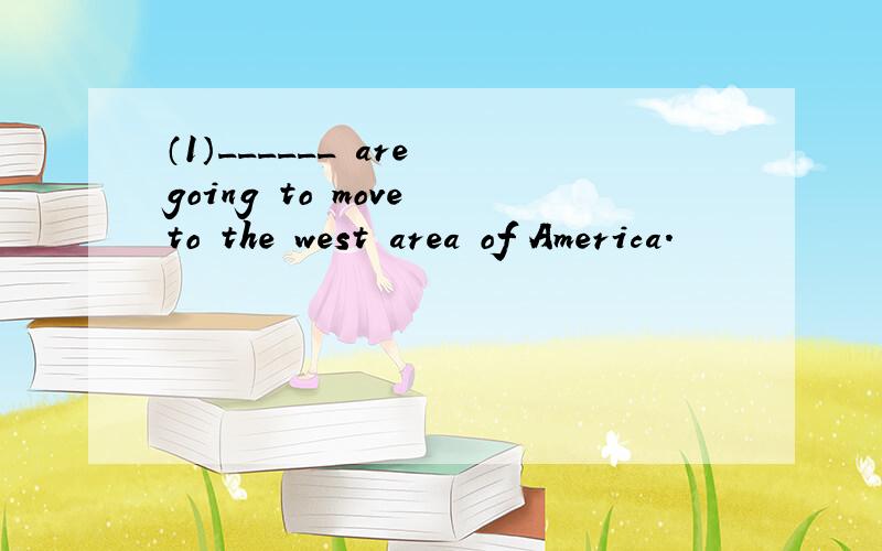 （1）______ are going to move to the west area of America.