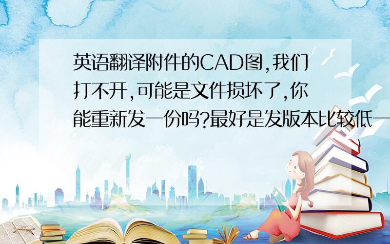 英语翻译附件的CAD图,我们打不开,可能是文件损坏了,你能重新发一份吗?最好是发版本比较低一些的,例如CAD 2004