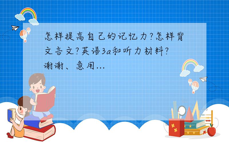 怎样提高自己的记忆力?怎样背文言文?英语3a和听力材料?谢谢、急用...