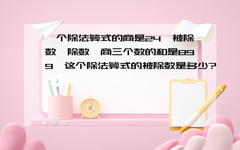 一个除法算式的商是24,被除数、除数、商三个数的和是899,这个除法算式的被除数是多少?