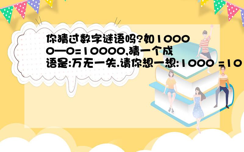 你猜过数字谜语吗?如10000—0=10000,猜一个成语是:万无一失.请你想一想:1000 =10