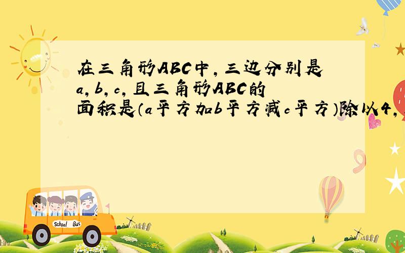 在三角形ABC中,三边分别是a,b,c,且三角形ABC的面积是（a平方加b平方减c平方）除以4,求角C