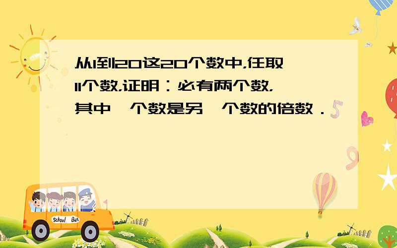 从1到20这20个数中，任取11个数，证明：必有两个数，其中一个数是另一个数的倍数．