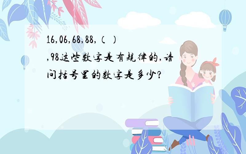 16,06,68,88,（）,98这些数字是有规律的,请问括号里的数字是多少?