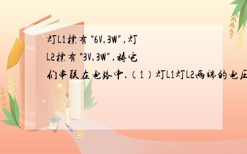 灯L1标有“6V,3W”,灯L2标有“3V,3W”,将它们串联在电路中,（1）灯L1灯L2两端的电压最大不能超过多少伏.