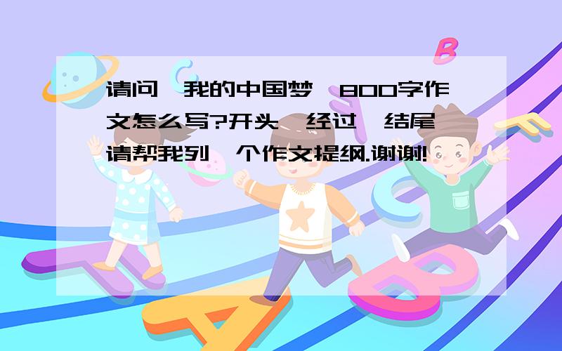 请问《我的中国梦》800字作文怎么写?开头、经过、结尾,请帮我列一个作文提纲.谢谢!