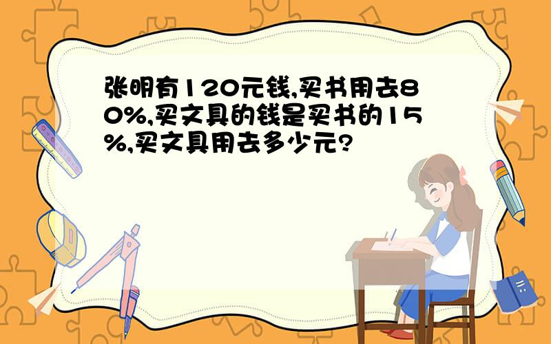 张明有120元钱,买书用去80%,买文具的钱是买书的15%,买文具用去多少元?