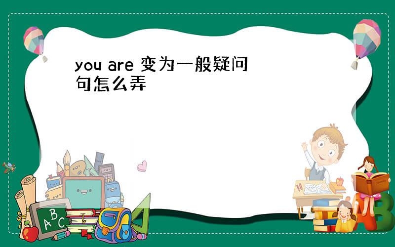 you are 变为一般疑问句怎么弄