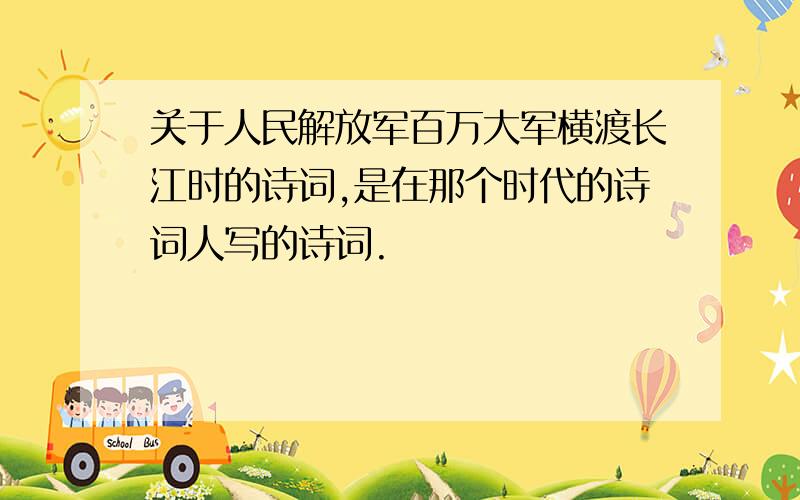 关于人民解放军百万大军横渡长江时的诗词,是在那个时代的诗词人写的诗词.