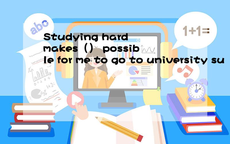 Studying hard makes（） possible for me to go to university su