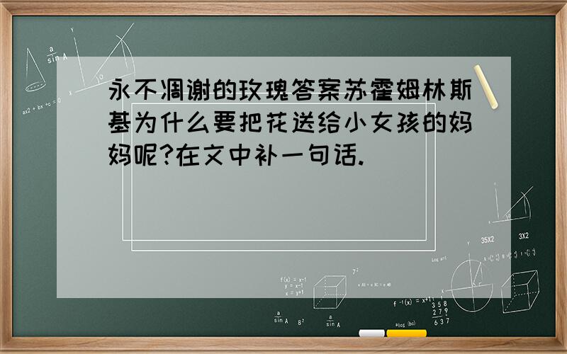 永不凋谢的玫瑰答案苏霍姆林斯基为什么要把花送给小女孩的妈妈呢?在文中补一句话.