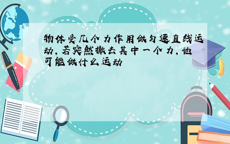 物体受几个力作用做匀速直线运动,若突然撤去其中一个力,他可能做什么运动