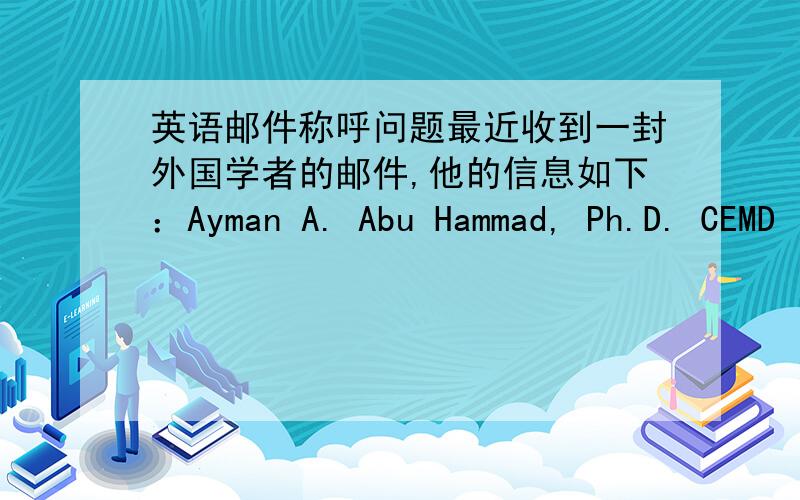 英语邮件称呼问题最近收到一封外国学者的邮件,他的信息如下：Ayman A. Abu Hammad, Ph.D. CEMD