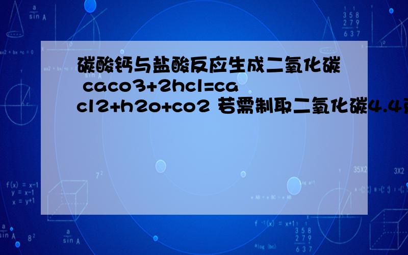 碳酸钙与盐酸反应生成二氧化碳 caco3+2hcl=cacl2+h2o+co2 若需制取二氧化碳4.4克,需要溶质质量分