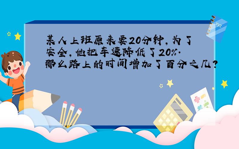 某人上班原来要20分钟,为了安全,他把车速降低了20%.那么路上的时间增加了百分之几?