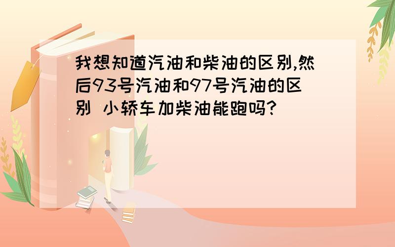 我想知道汽油和柴油的区别,然后93号汽油和97号汽油的区别 小轿车加柴油能跑吗?