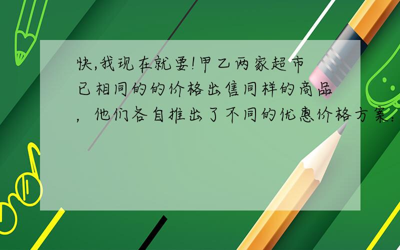 快,我现在就要!甲乙两家超市已相同的的价格出售同样的商品，他们各自推出了不同的优惠价格方案：甲超市累计300元超出部分按