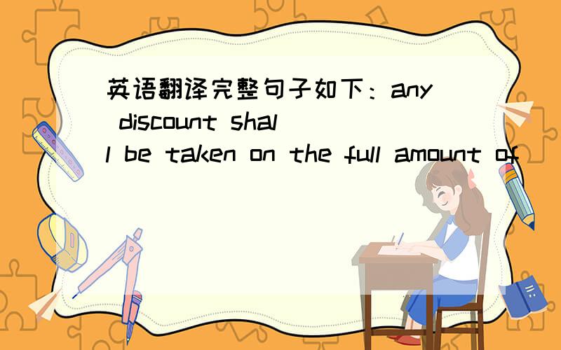 英语翻译完整句子如下：any discount shall be taken on the full amount of