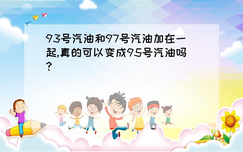 93号汽油和97号汽油加在一起,真的可以变成95号汽油吗?