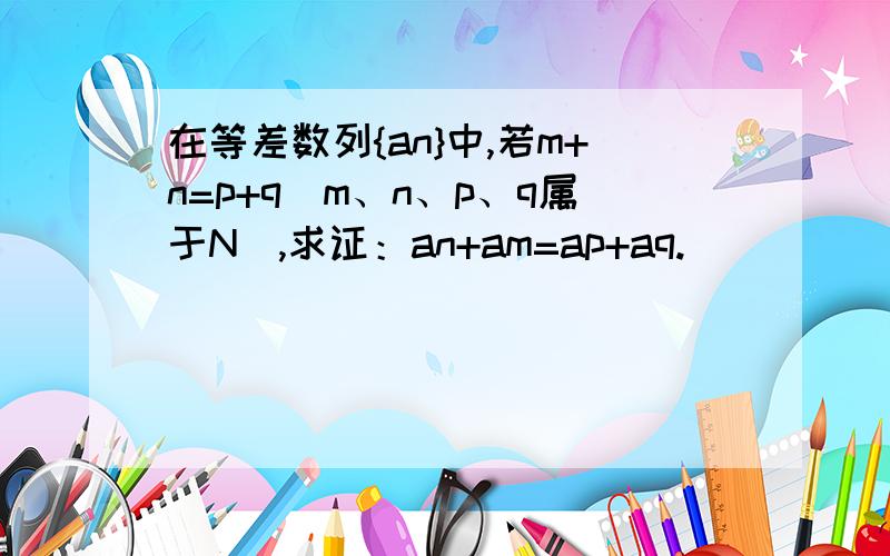 在等差数列{an}中,若m+n=p+q(m、n、p、q属于N),求证：an+am=ap+aq.