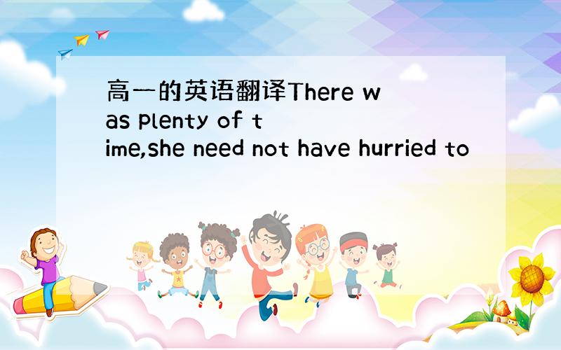 高一的英语翻译There was plenty of time,she need not have hurried to