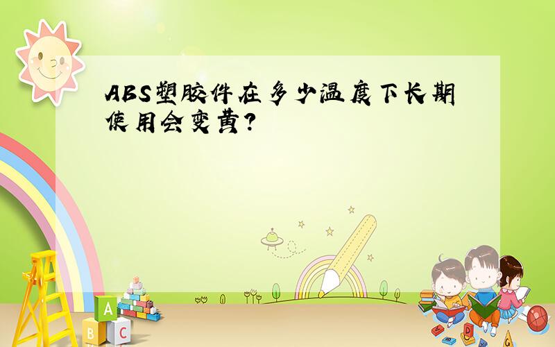 ABS塑胶件在多少温度下长期使用会变黄?