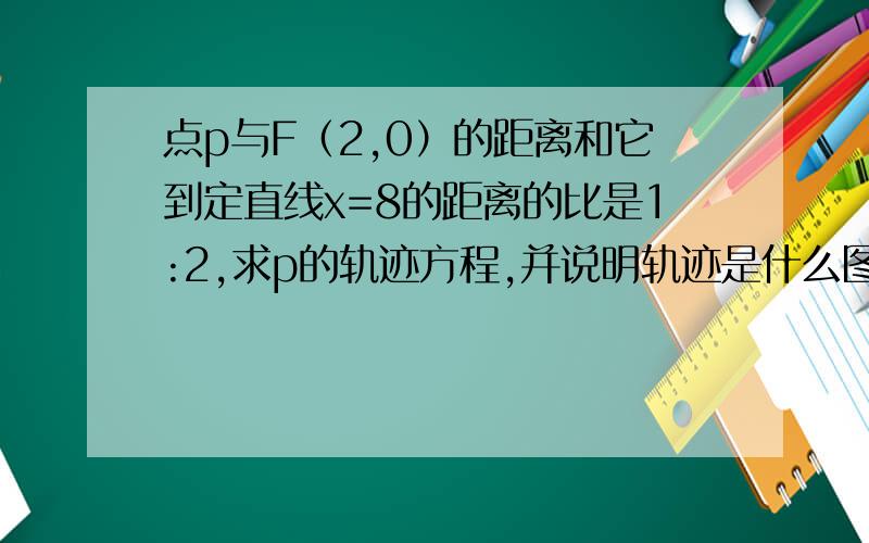 点p与F（2,0）的距离和它到定直线x=8的距离的比是1:2,求p的轨迹方程,并说明轨迹是什么图形?